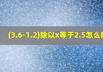 (3.6-1.2)除以x等于2.5怎么解