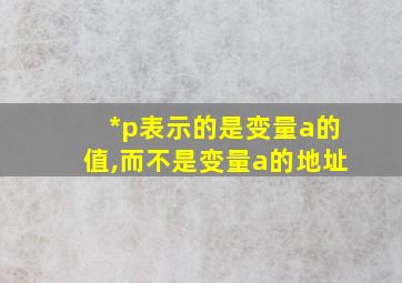 *p表示的是变量a的值,而不是变量a的地址