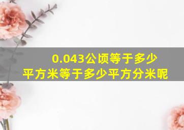 0.043公顷等于多少平方米等于多少平方分米呢