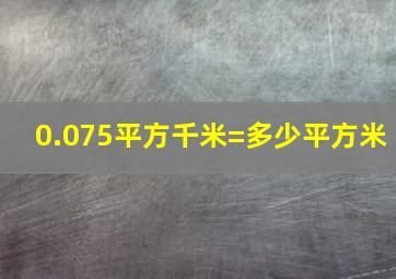 0.075平方千米=多少平方米