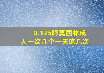 0.125阿莫西林成人一次几个一天吃几次