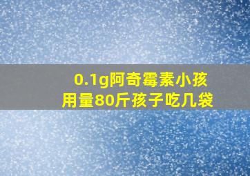 0.1g阿奇霉素小孩用量80斤孩子吃几袋