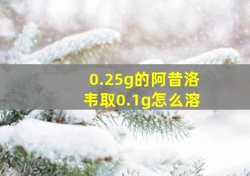 0.25g的阿昔洛韦取0.1g怎么溶