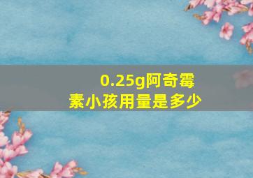 0.25g阿奇霉素小孩用量是多少