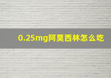 0.25mg阿莫西林怎么吃