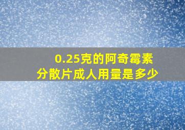 0.25克的阿奇霉素分散片成人用量是多少