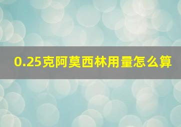 0.25克阿莫西林用量怎么算