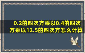 0.2的四次方乘以0.4的四次方乘以12.5的四次方怎么计算