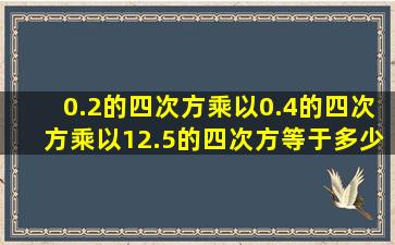 0.2的四次方乘以0.4的四次方乘以12.5的四次方等于多少