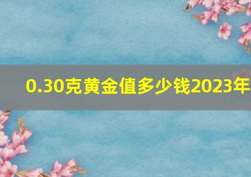 0.30克黄金值多少钱2023年