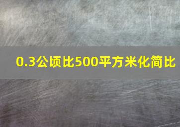 0.3公顷比500平方米化简比