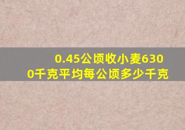 0.45公顷收小麦6300千克平均每公顷多少千克