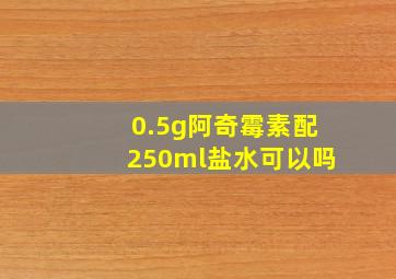 0.5g阿奇霉素配250ml盐水可以吗