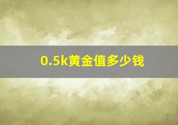 0.5k黄金值多少钱