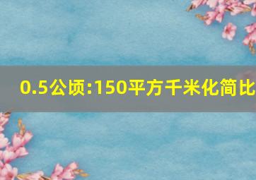 0.5公顷:150平方千米化简比