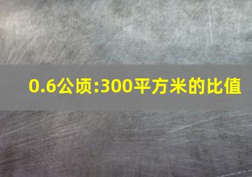 0.6公顷:300平方米的比值