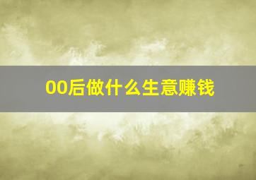 00后做什么生意赚钱