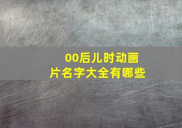 00后儿时动画片名字大全有哪些