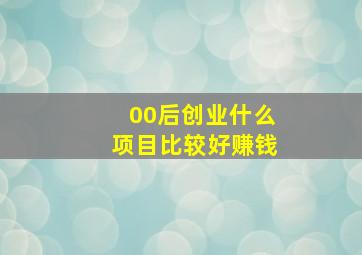 00后创业什么项目比较好赚钱