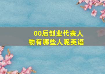 00后创业代表人物有哪些人呢英语