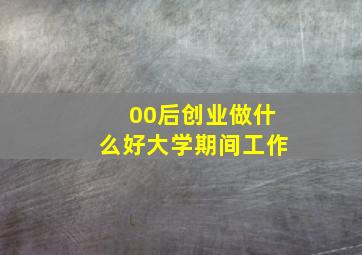 00后创业做什么好大学期间工作