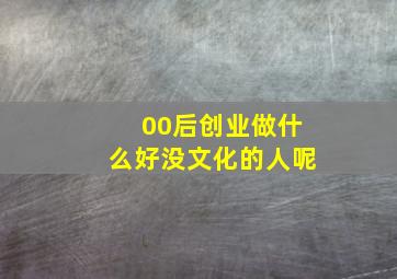 00后创业做什么好没文化的人呢