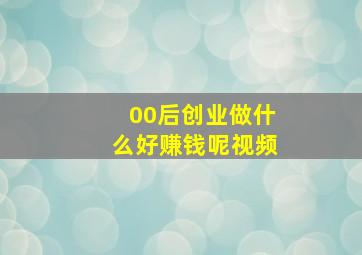 00后创业做什么好赚钱呢视频