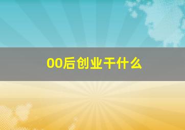 00后创业干什么