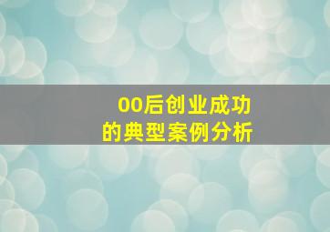 00后创业成功的典型案例分析