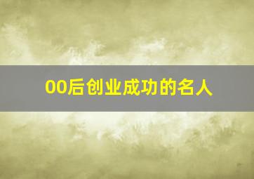 00后创业成功的名人