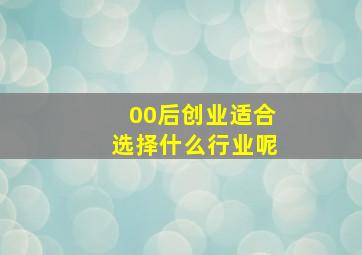 00后创业适合选择什么行业呢