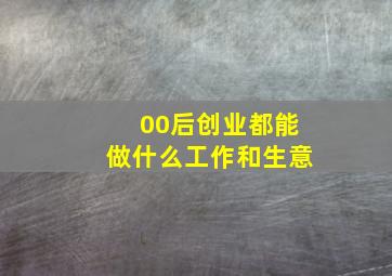 00后创业都能做什么工作和生意