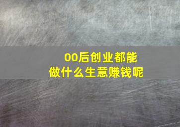 00后创业都能做什么生意赚钱呢