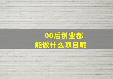 00后创业都能做什么项目呢