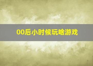 00后小时候玩啥游戏