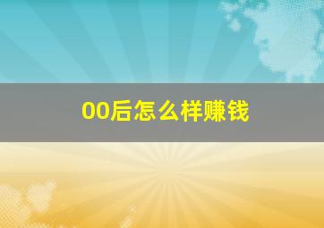 00后怎么样赚钱