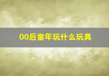 00后童年玩什么玩具