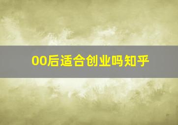 00后适合创业吗知乎