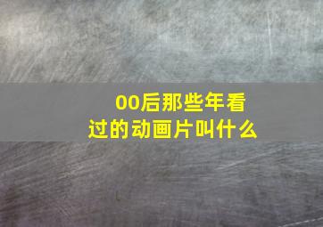 00后那些年看过的动画片叫什么