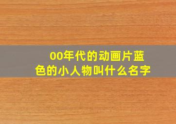 00年代的动画片蓝色的小人物叫什么名字