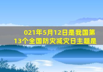 021年5月12日是我国第13个全国防灾减灾日主题是