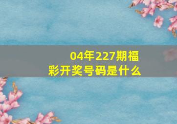 04年227期福彩开奖号码是什么