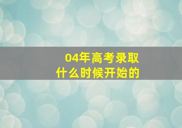 04年高考录取什么时候开始的