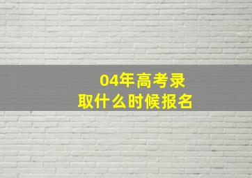 04年高考录取什么时候报名