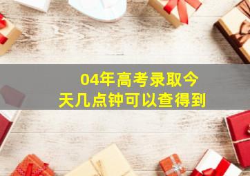 04年高考录取今天几点钟可以查得到