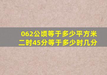 062公顷等于多少平方米二时45分等于多少时几分