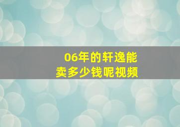 06年的轩逸能卖多少钱呢视频