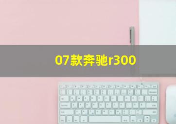 07款奔驰r300