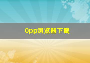 0pp浏览器下载