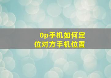 0p手机如何定位对方手机位置